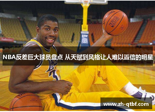 NBA反差巨大球员盘点 从天赋到风格让人难以置信的明星