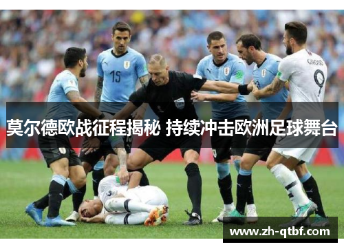 莫尔德欧战征程揭秘 持续冲击欧洲足球舞台