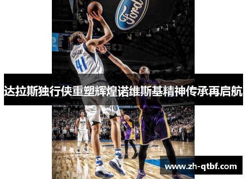达拉斯独行侠重塑辉煌诺维斯基精神传承再启航