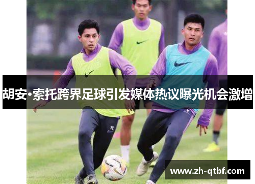 胡安·索托跨界足球引发媒体热议曝光机会激增