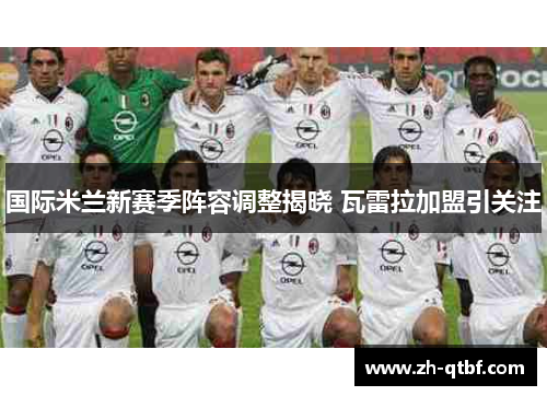国际米兰新赛季阵容调整揭晓 瓦雷拉加盟引关注