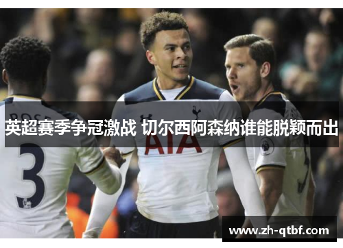 英超赛季争冠激战 切尔西阿森纳谁能脱颖而出