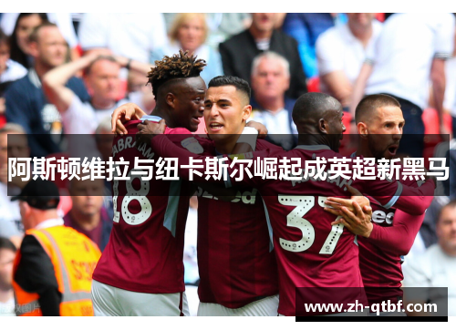 阿斯顿维拉与纽卡斯尔崛起成英超新黑马
