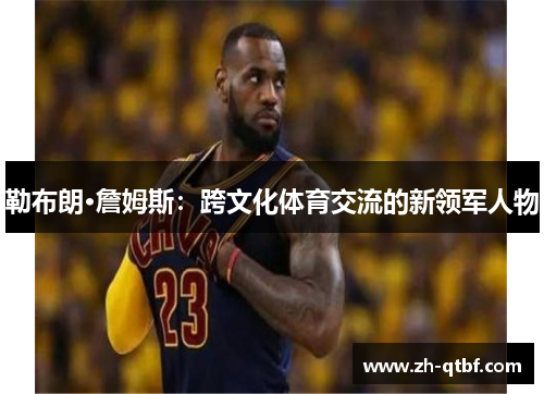 勒布朗·詹姆斯：跨文化体育交流的新领军人物